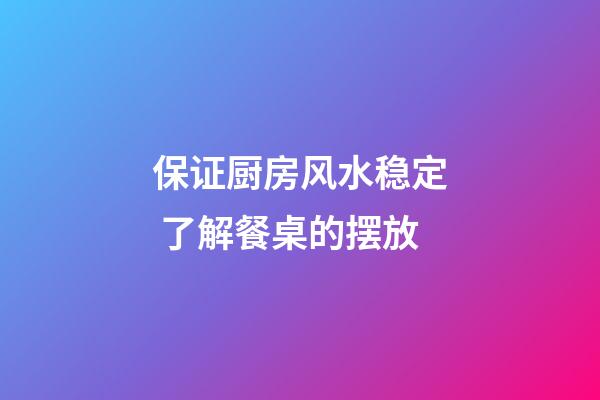 保证厨房风水稳定 了解餐桌的摆放